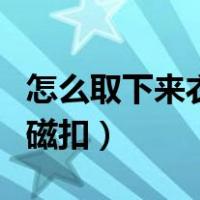 怎么取下来衣服上的磁扣（怎么巧取衣服上的磁扣）