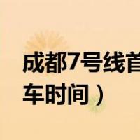 成都7号线首末车时间（成都七号线地铁首末车时间）
