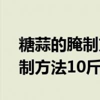 糖蒜的腌制方法10斤蒜放多少醋（糖蒜的腌制方法10斤蒜）