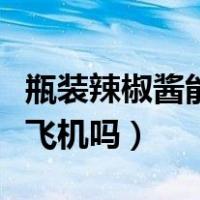 瓶装辣椒酱能带上飞机吗（瓶装辣椒酱能带上飞机吗）