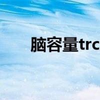 脑容量trc（人的大脑trc是什么意思）
