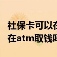 社保卡可以在atm机上取现金吗（社保卡可以在atm取钱吗）