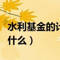 水利基金的计税依据（水利基金的计税依据是什么）