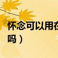 怀念可以用在活人身上吗（纪念可以用于活人吗）