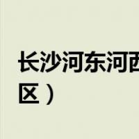 长沙河东河西是哪些区（长沙河东河西是哪些区）