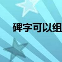 碑字可以组什么词语（碑字能组什么词）