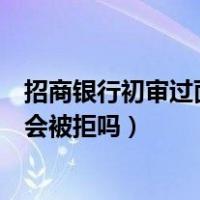 招商银行初审过面签会不会被拒绝（招商初审过了签字确认会被拒吗）