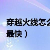 穿越火线怎么刷等级快（穿越火线怎么刷等级最快）
