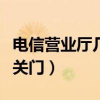 电信营业厅几点到几点营业（电信营业厅几点关门）