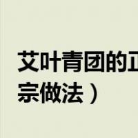 艾叶青团的正宗做法艾草切碎（艾叶青团的正宗做法）