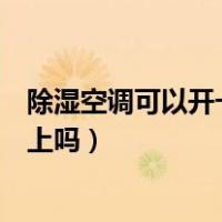 除湿空调可以开一个晚上吗（空调设置到除湿模式能开一晚上吗）