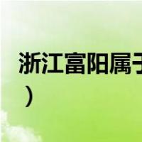 浙江富阳属于哪个城市（浙江富阳属于哪个市）