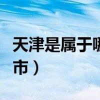 天津是属于哪个省份（天津是属于哪个省哪个市）