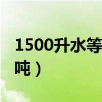 1500升水等于多少斤水（1500升水等于多少吨）