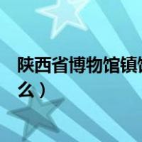 陕西省博物馆镇馆之宝有哪些（陕西省博物馆镇馆之宝是什么）