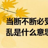 当断不断必受其乱是谁说的（当断不断必受其乱是什么意思）