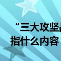 “三大攻坚战”指的是什么?（三大攻坚战是指什么内容）