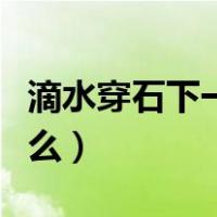 滴水穿石下一句怎么接（滴水穿石下一句是什么）