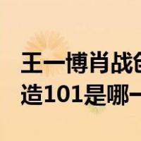 王一博肖战创造101是第几期（王一博肖战创造101是哪一期）