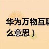 华为万物互联是什么平台（华为万物互联是什么意思）