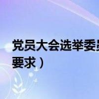 党员大会选举委员人数要求（党员大会选举对法定人数有何要求）