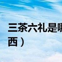 三茶六礼是哪六样东西（三茶六礼是哪六样东西）