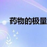 药物的极量是指（药物的极量是指什么）