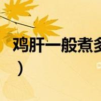 鸡肝一般煮多久能熟（鸡肝水开后煮多久能熟）