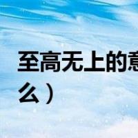 至高无上的意思是什么（至高无上的意思是什么）