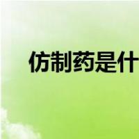 仿制药是什么回事（仿制药是什么意思）