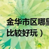 金华市区哪里好玩的地方（金华市区哪些地方比较好玩）