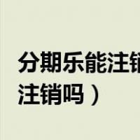 分期乐能注销是不是已经没事了（分期乐可以注销吗）