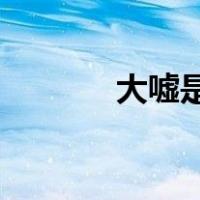 大嘘是什么（大嘘 是什么梗）