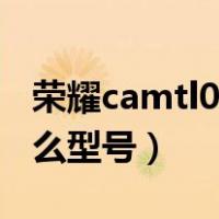 荣耀camtl00h什么型号（荣耀camal00是什么型号）