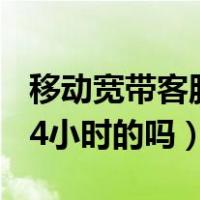 移动宽带客服是24小时的吗（宽带通客服是24小时的吗）
