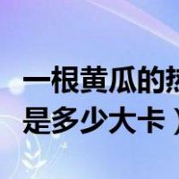 一根黄瓜的热量是多少大卡（一根黄瓜的热量是多少大卡）