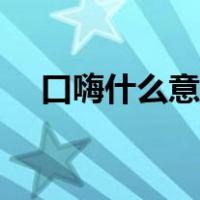 口嗨什么意思网络解释（口嗨什么意思）