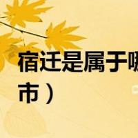 宿迁是属于哪个省哪个市（宿迁是属于哪个省市）