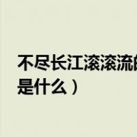 不尽长江滚滚流的前一句是什么（不尽长江滚滚来上每一句是什么）