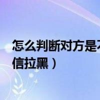 怎么判断对方是不是把你短信拉黑了（怎样判断对方是否短信拉黑）