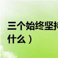 三个始终坚持是什么（三个坚持的主要内容是什么）