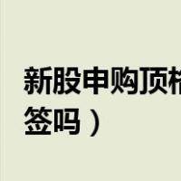 新股申购顶格能中签吗（顶格申购新股必然中签吗）