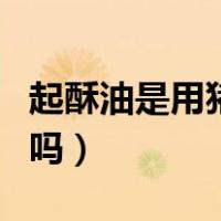 起酥油是用猪油做的吗（起酥油是用猪油做的吗）