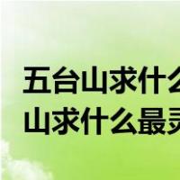 五台山求什么最灵验五台山许愿灵验吗（五台山求什么最灵）