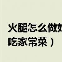 火腿怎么做好吃又简单的做法（火腿怎么做好吃家常菜）