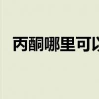 丙酮哪里可以弄得到（丙酮哪里可以买到）