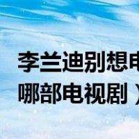 李兰迪别想电视剧（李兰迪和陈哲远一起演过哪部电视剧）