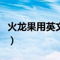火龙果用英文怎么说呀（火龙果用英文怎么说）