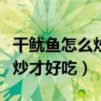 干鱿鱼怎么炒好吃又嫩潮汕做法（干鱿鱼怎么炒才好吃）