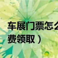 车展门票怎么免费领取北京（车展门票怎么免费领取）